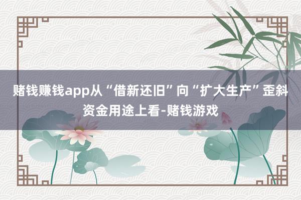 赌钱赚钱app从“借新还旧”向“扩大生产”歪斜资金用途上看-赌钱游戏