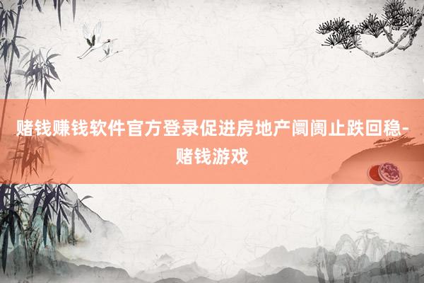 赌钱赚钱软件官方登录促进房地产阛阓止跌回稳-赌钱游戏