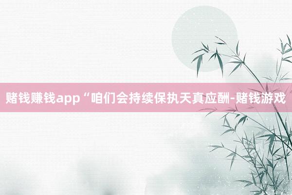 赌钱赚钱app“咱们会持续保执天真应酬-赌钱游戏