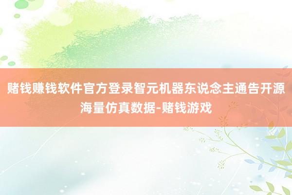 赌钱赚钱软件官方登录智元机器东说念主通告开源海量仿真数据-赌钱游戏