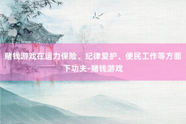 赌钱游戏在运力保险、纪律爱护、便民工作等方面下功夫-赌钱游戏
