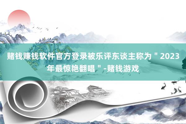 赌钱赚钱软件官方登录被乐评东谈主称为＂2023年最惊艳翻唱＂-赌钱游戏