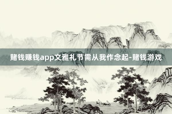 赌钱赚钱app文雅礼节需从我作念起-赌钱游戏