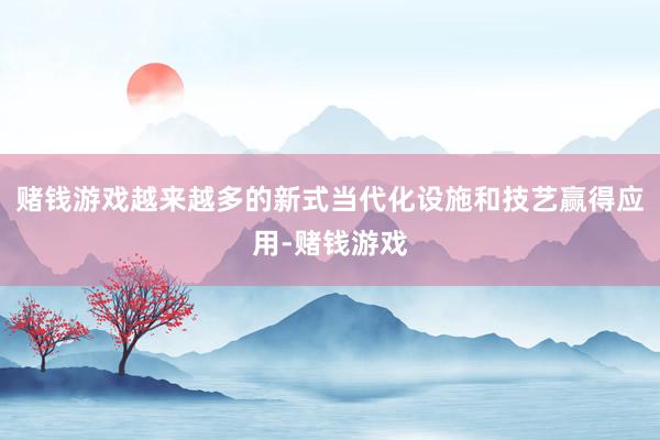 赌钱游戏越来越多的新式当代化设施和技艺赢得应用-赌钱游戏