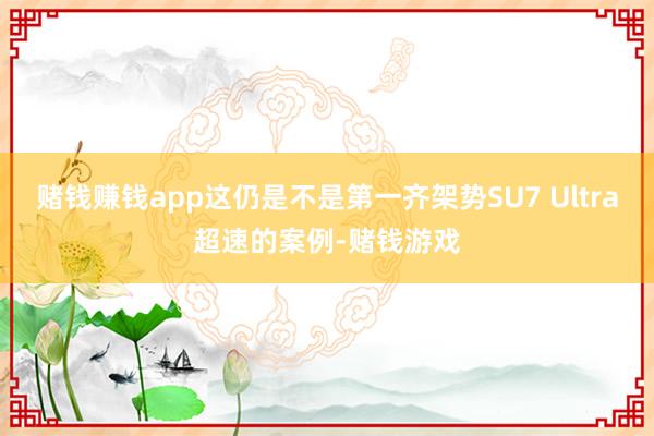 赌钱赚钱app这仍是不是第一齐架势SU7 Ultra超速的案例-赌钱游戏