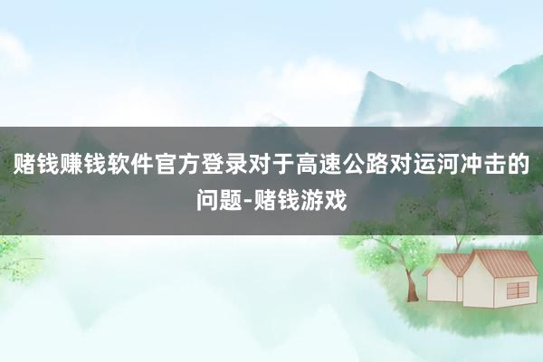 赌钱赚钱软件官方登录对于高速公路对运河冲击的问题-赌钱游戏