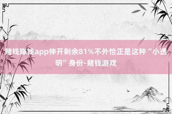 赌钱赚钱app伸开剩余81%不外恰正是这种“小透明”身份-赌钱游戏