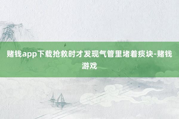 赌钱app下载抢救时才发现气管里堵着痰块-赌钱游戏