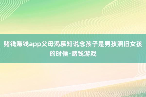 赌钱赚钱app父母渴慕知说念孩子是男孩照旧女孩的时候-赌钱游戏