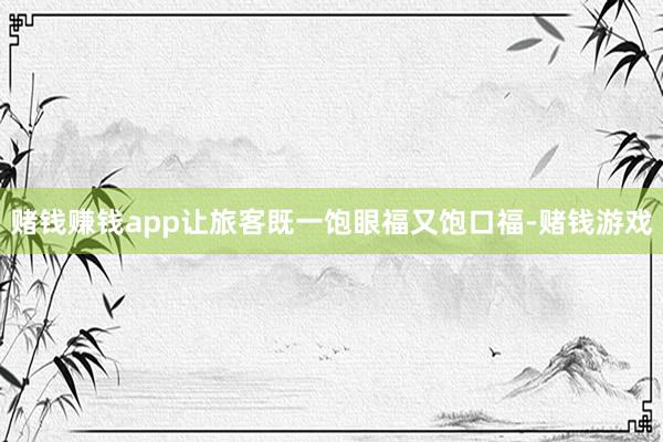 赌钱赚钱app让旅客既一饱眼福又饱口福-赌钱游戏