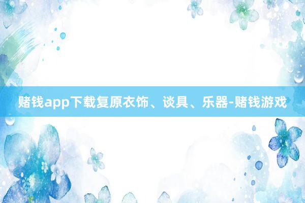 赌钱app下载复原衣饰、谈具、乐器-赌钱游戏
