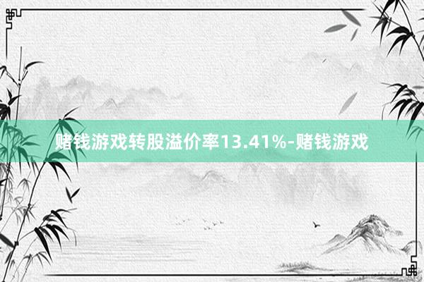 赌钱游戏转股溢价率13.41%-赌钱游戏