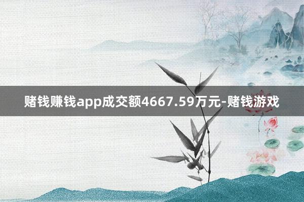 赌钱赚钱app成交额4667.59万元-赌钱游戏