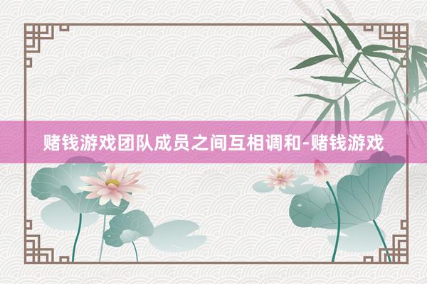赌钱游戏团队成员之间互相调和-赌钱游戏