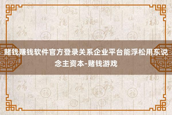 赌钱赚钱软件官方登录关系企业平台能浮松用东说念主资本-赌钱游戏