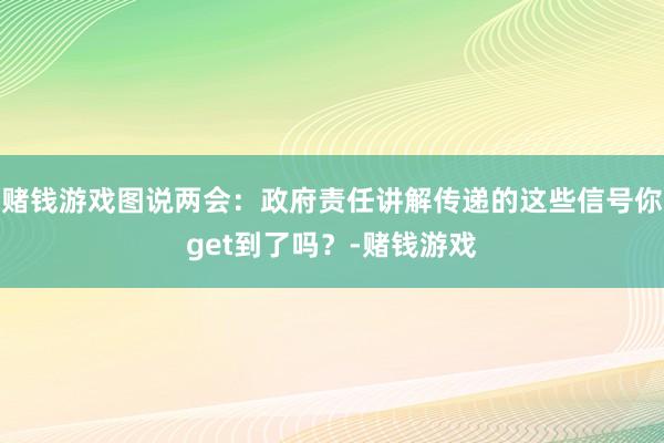 赌钱游戏图说两会：政府责任讲解传递的这些信号你get到了吗？-赌钱游戏