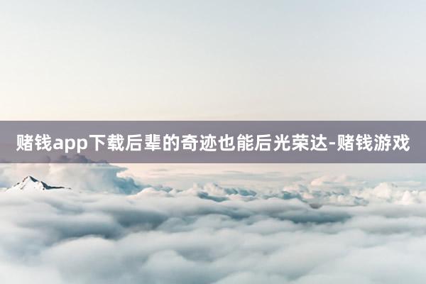 赌钱app下载后辈的奇迹也能后光荣达-赌钱游戏