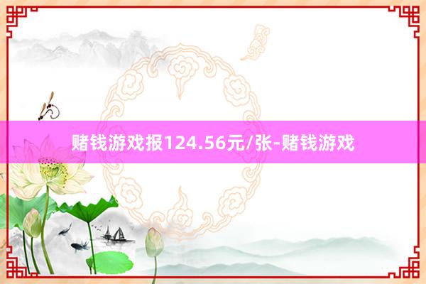赌钱游戏报124.56元/张-赌钱游戏