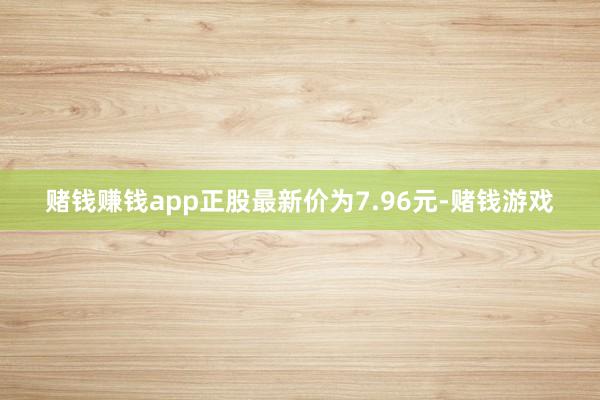 赌钱赚钱app正股最新价为7.96元-赌钱游戏