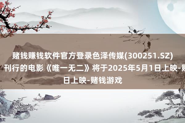 赌钱赚钱软件官方登录色泽传媒(300251.SZ)：主投、刊行的电影《唯一无二》将于2025年5月1日上映-赌钱游戏