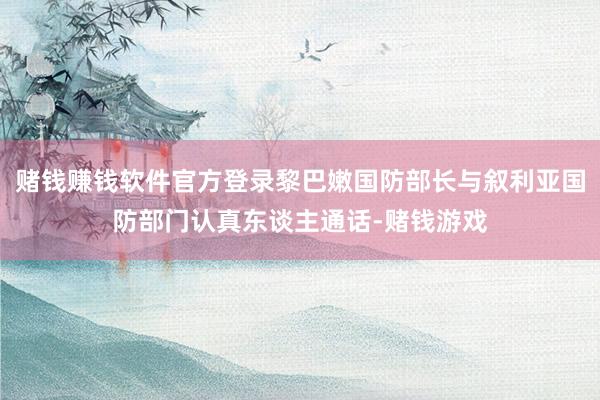 赌钱赚钱软件官方登录黎巴嫩国防部长与叙利亚国防部门认真东谈主通话-赌钱游戏