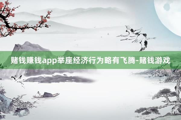 赌钱赚钱app举座经济行为略有飞腾-赌钱游戏