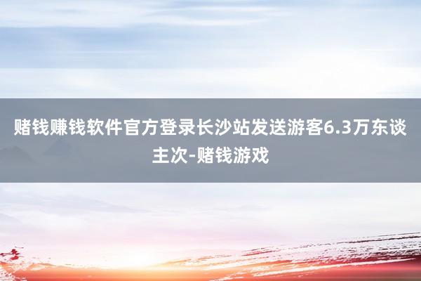 赌钱赚钱软件官方登录长沙站发送游客6.3万东谈主次-赌钱游戏