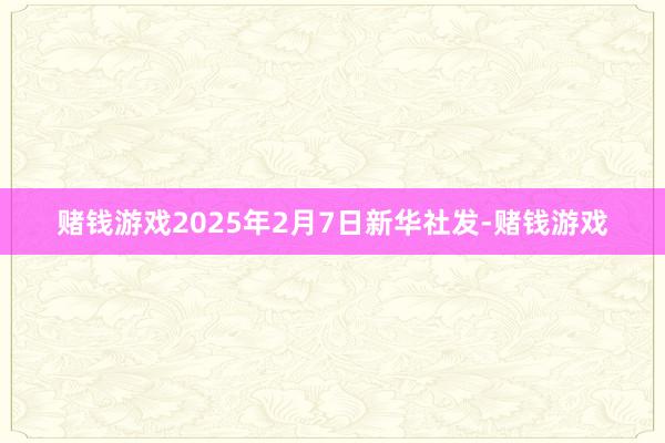 赌钱游戏2025年2月7日新华社发-赌钱游戏