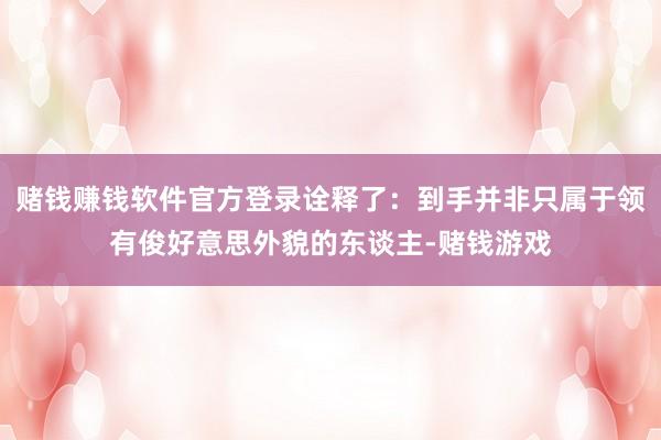 赌钱赚钱软件官方登录诠释了：到手并非只属于领有俊好意思外貌的东谈主-赌钱游戏