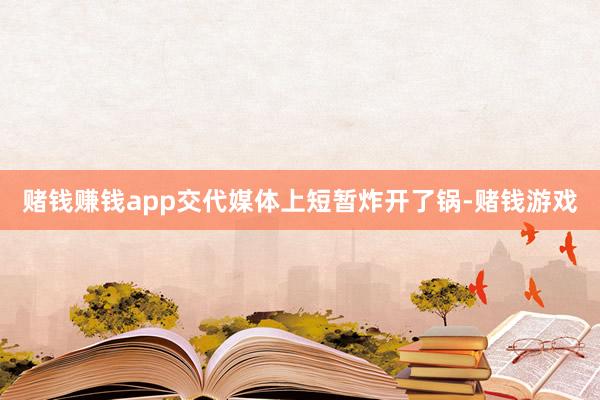 赌钱赚钱app交代媒体上短暂炸开了锅-赌钱游戏
