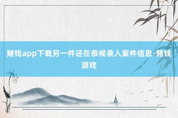 赌钱app下载另一件还在恭候录入案件信息-赌钱游戏