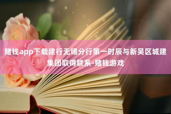 赌钱app下载建行无锡分行第一时辰与新吴区城建集团取得联系-赌钱游戏