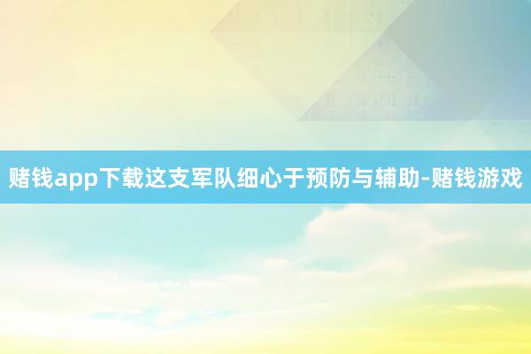 赌钱app下载这支军队细心于预防与辅助-赌钱游戏