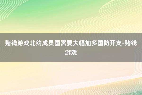 赌钱游戏北约成员国需要大幅加多国防开支-赌钱游戏