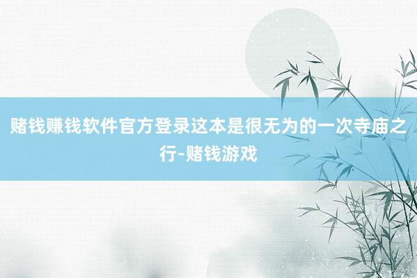 赌钱赚钱软件官方登录这本是很无为的一次寺庙之行-赌钱游戏