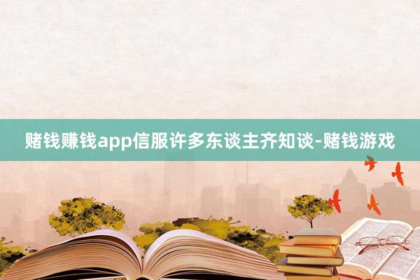 赌钱赚钱app信服许多东谈主齐知谈-赌钱游戏