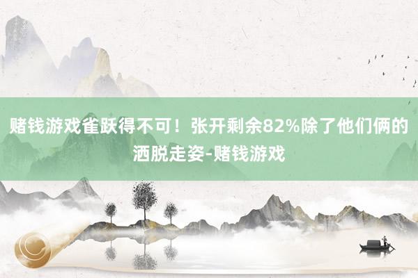 赌钱游戏雀跃得不可！张开剩余82%除了他们俩的洒脱走姿-赌钱游戏