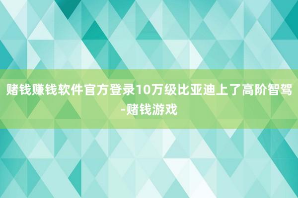 赌钱赚钱软件官方登录10万级比亚迪上了高阶智驾-赌钱游戏