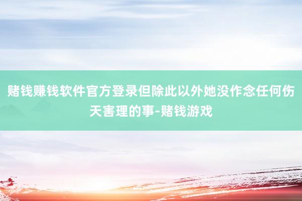 赌钱赚钱软件官方登录但除此以外她没作念任何伤天害理的事-赌钱游戏