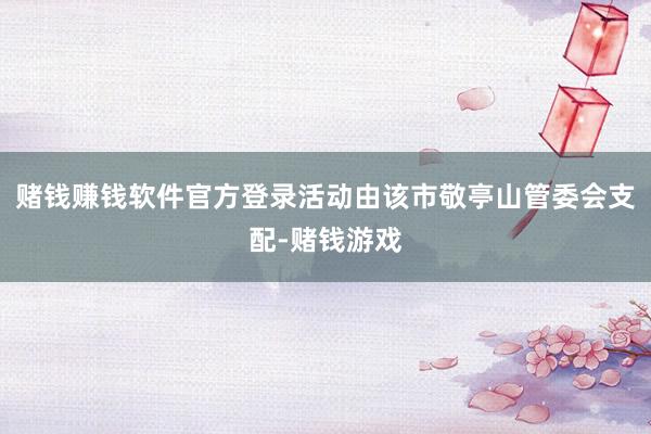 赌钱赚钱软件官方登录活动由该市敬亭山管委会支配-赌钱游戏