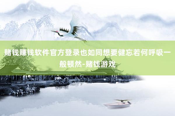 赌钱赚钱软件官方登录也如同想要健忘若何呼吸一般顿然-赌钱游戏