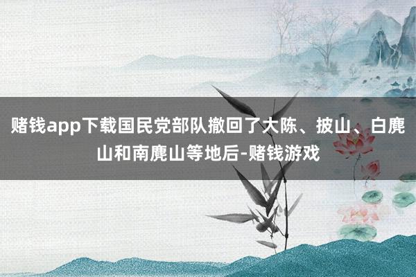 赌钱app下载国民党部队撤回了大陈、披山、白麂山和南麂山等地后-赌钱游戏