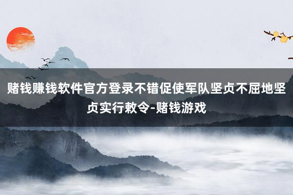 赌钱赚钱软件官方登录不错促使军队坚贞不屈地坚贞实行敕令-赌钱游戏