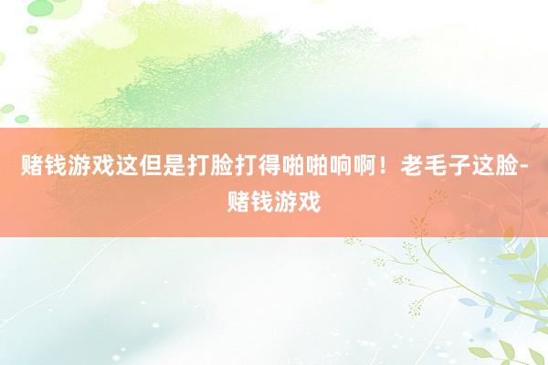 赌钱游戏这但是打脸打得啪啪响啊！老毛子这脸-赌钱游戏