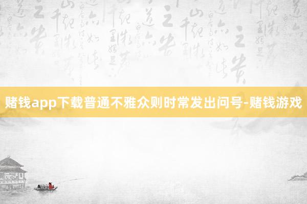 赌钱app下载普通不雅众则时常发出问号-赌钱游戏