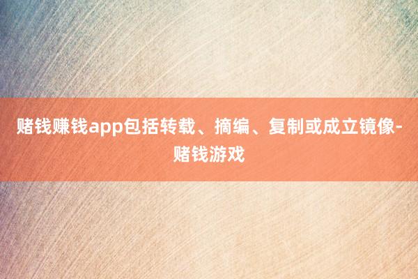 赌钱赚钱app包括转载、摘编、复制或成立镜像-赌钱游戏