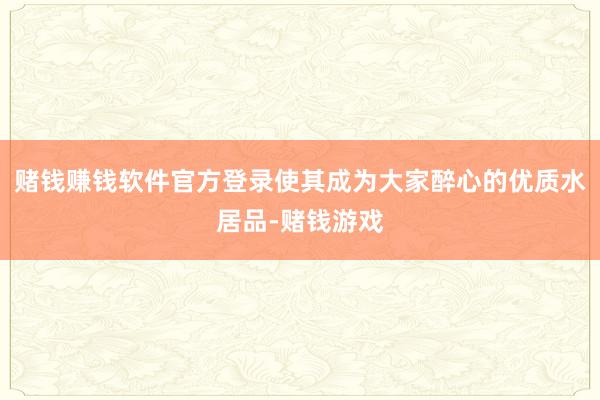 赌钱赚钱软件官方登录使其成为大家醉心的优质水居品-赌钱游戏