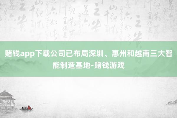 赌钱app下载公司已布局深圳、惠州和越南三大智能制造基地-赌钱游戏