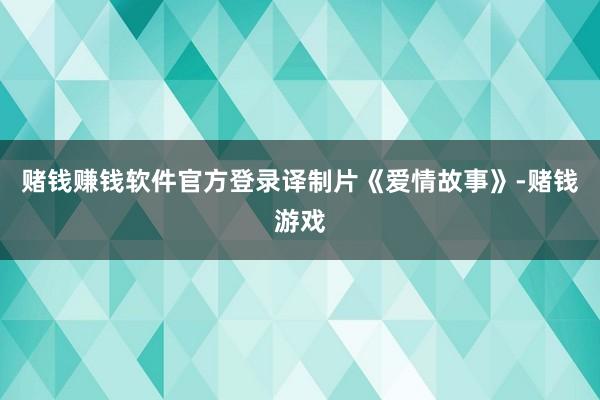 赌钱赚钱软件官方登录译制片《爱情故事》-赌钱游戏