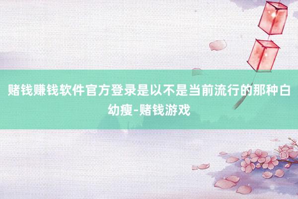 赌钱赚钱软件官方登录是以不是当前流行的那种白幼瘦-赌钱游戏
